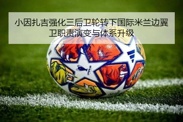小因扎吉强化三后卫轮转下国际米兰边翼卫职责演变与体系升级