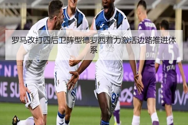 罗马改打四后卫阵型德罗西着力激活边路推进体系
