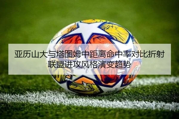 亚历山大与塔图姆中距离命中率对比折射联盟进攻风格演变趋势