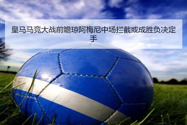 皇马马竞大战前瞻琼阿梅尼中场拦截或成胜负决定手