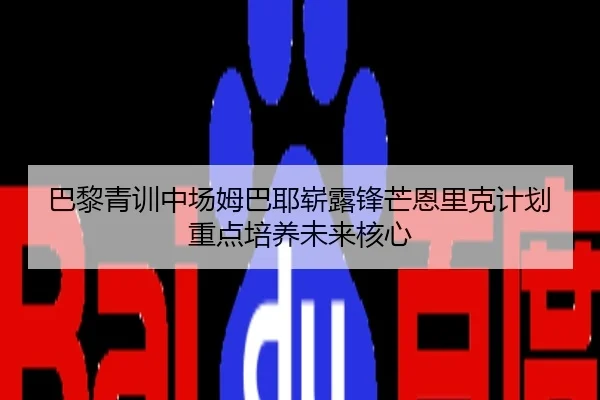 巴黎青训中场姆巴耶崭露锋芒恩里克计划重点培养未来核心